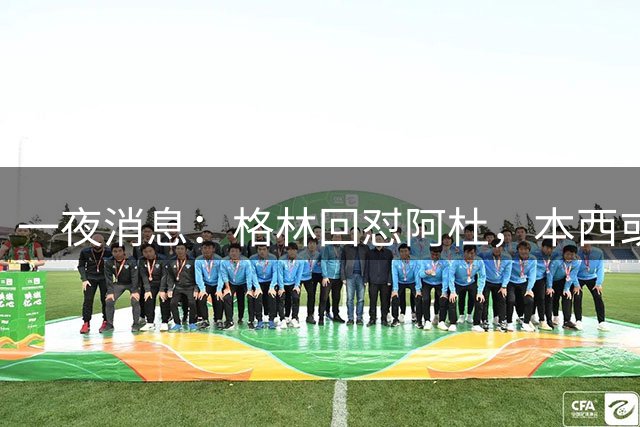 一夜消息：格林回怼阿杜，本西或重返76人，霍勒迪辟谣买断传闻