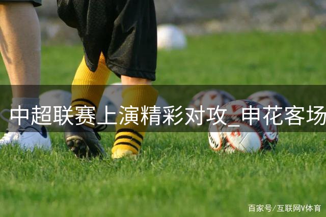 中超联赛上演精彩对攻 申花客场险胜蓉城