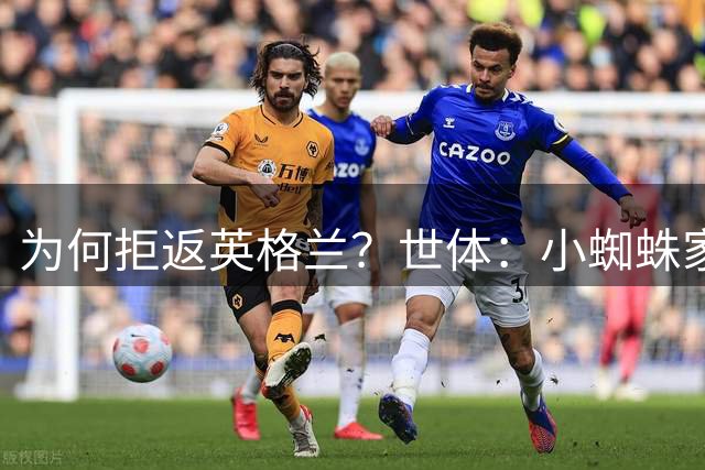 为何拒返英格兰？世体：小蜘蛛家属居留许可到期，必须离开英国