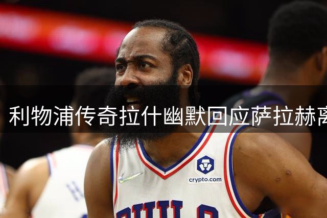 利物浦传奇拉什幽默回应萨拉赫离队：队史射手王宝座终于安全了