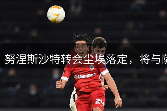 努涅斯沙特转会尘埃落定，将与萨拉赫无缘重逢