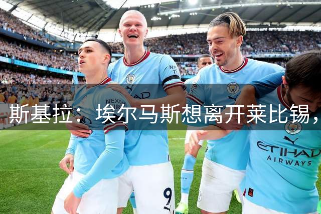 斯基拉：埃尔马斯想离开莱比锡，被推荐给佛罗伦萨和尤文图斯