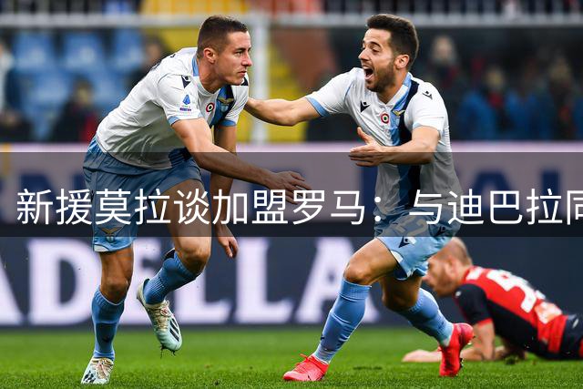 新援莫拉谈加盟罗马：与迪巴拉同场竞技是儿时梦想
