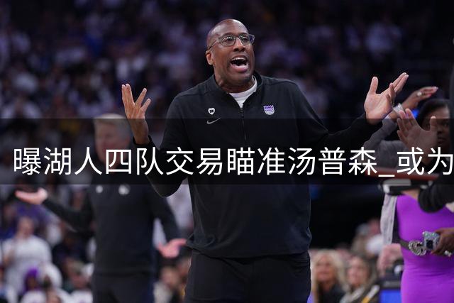 曝湖人四队交易瞄准汤普森 或为独行侠组建豪华后场