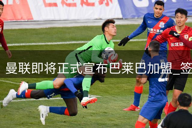 曼联即将正式宣布巴莱巴加盟 签约五年体检已过关