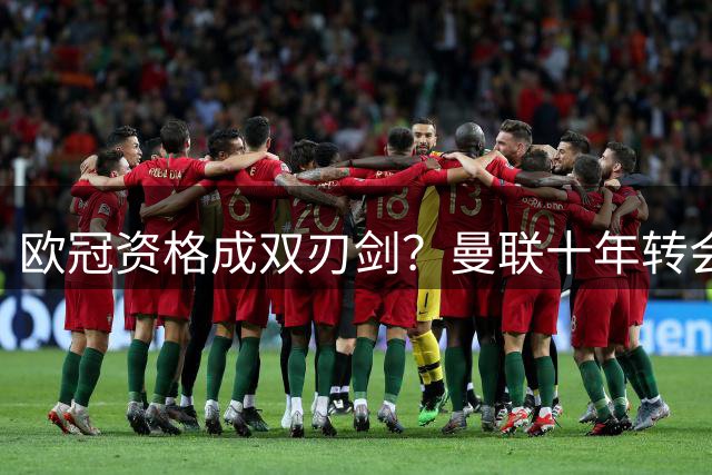 欧冠资格成双刃剑？曼联十年转会数据揭示惊人反差 新球场成资金黑洞