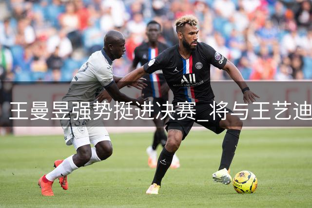 王曼昱强势挺进决赛 将与王艺迪争冠