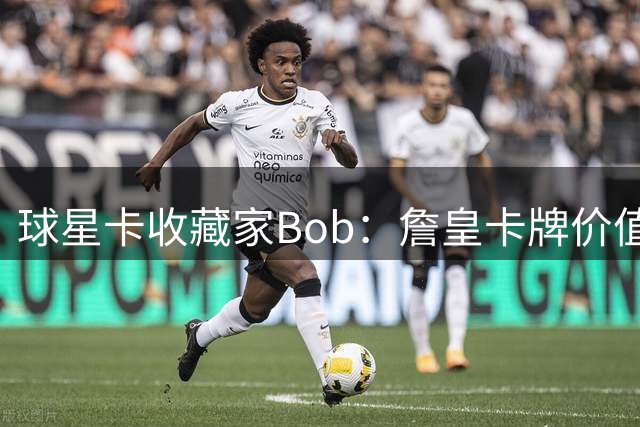 球星卡收藏家Bob：詹皇卡牌价值连城 只对詹姆斯本人开放交易