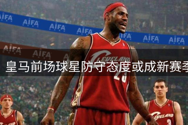 皇马前场球星防守态度或成新赛季关键因素