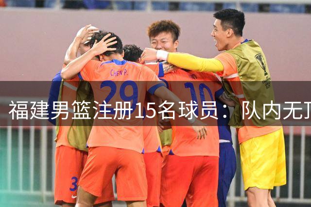 福建男篮注册15名球员：队内无顶薪球员 新援苏若禹签1+1C类合同