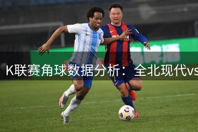 K联赛角球数据分析：全北现代vs蔚山HD角球对比