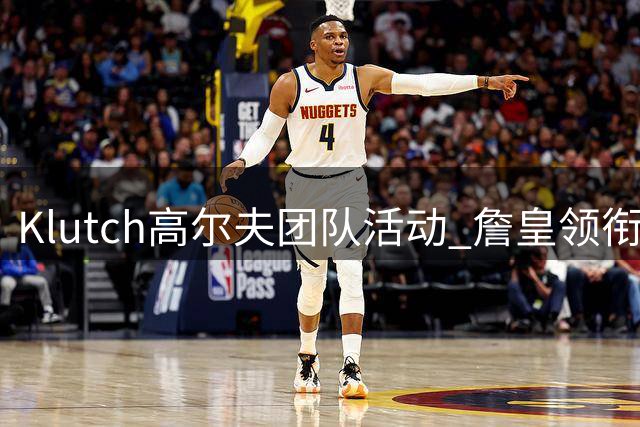 Klutch高尔夫团队活动 詹皇领衔众球星欢乐同框